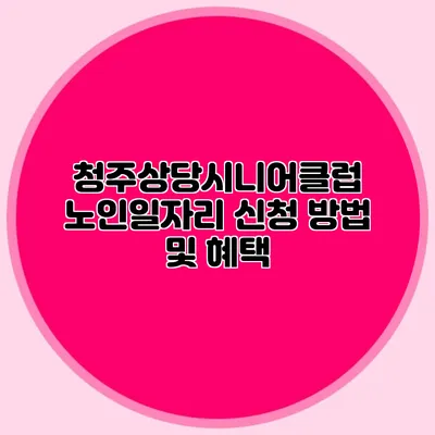 청주상당시니어클럽 노인일자리 신청 방법 및 혜택