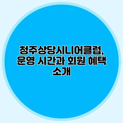 청주상당시니어클럽, 운영 시간과 회원 혜택 소개