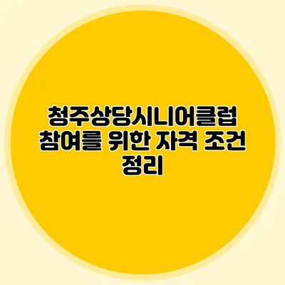 청주상당시니어클럽 참여를 위한 자격 조건 정리