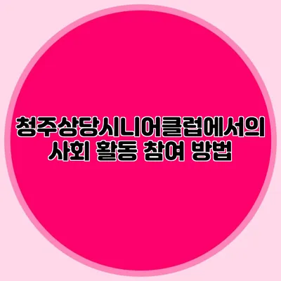 청주상당시니어클럽에서의 사회 활동 참여 방법