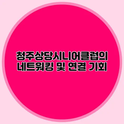 청주상당시니어클럽의 네트워킹 및 연결 기회