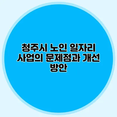 청주시 노인 일자리 사업의 문제점과 개선 방안