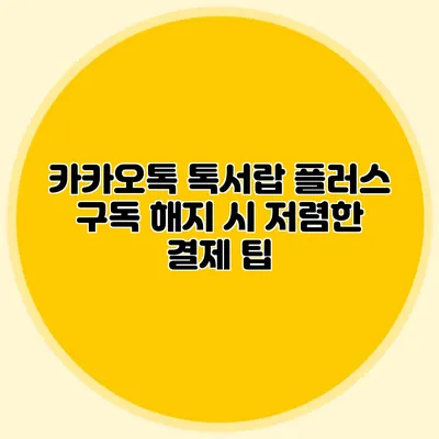 카카오톡 톡서랍 플러스 구독 해지 시 저렴한 결제 팁