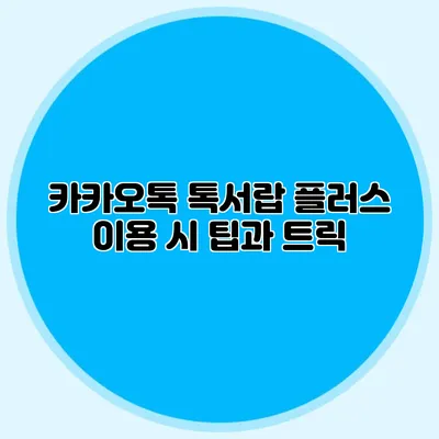 카카오톡 톡서랍 플러스 이용 시 팁과 트릭
