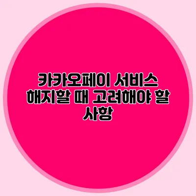 카카오페이 서비스 해지할 때 고려해야 할 사항