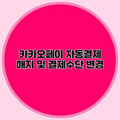 카카오페이 자동결제 해지 및 결제수단 변경