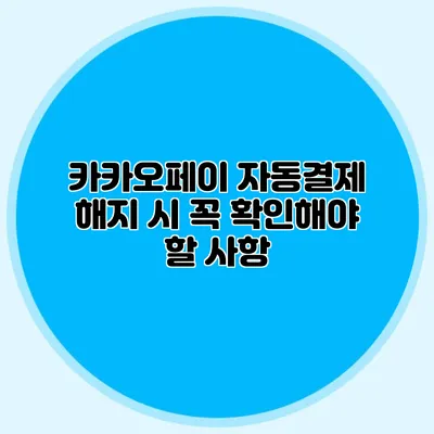 카카오페이 자동결제 해지 시 꼭 확인해야 할 사항