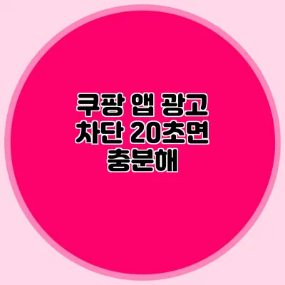 쿠팡 앱 광고 차단 20초면 충분해