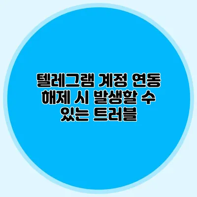 텔레그램 계정 연동 해제 시 발생할 수 있는 트러블