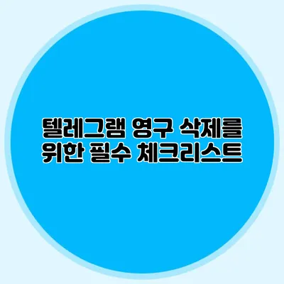 텔레그램 영구 삭제를 위한 필수 체크리스트