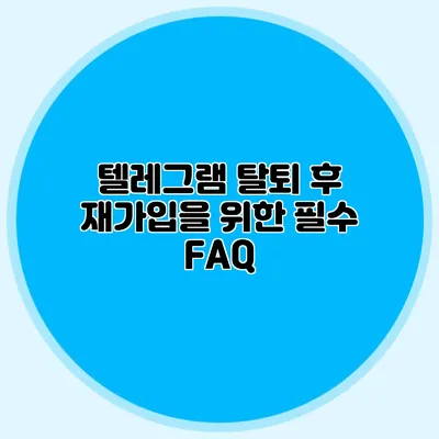 텔레그램 탈퇴 후 재가입을 위한 필수 FAQ