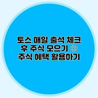 토스 매일 출석 체크 후 주식 모으기 – 주식 혜택 활용하기
