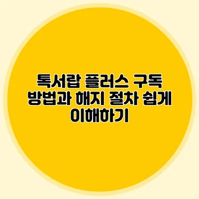 톡서랍 플러스 구독 방법과 해지 절차 쉽게 이해하기