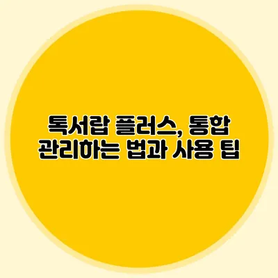 톡서랍 플러스, 통합 관리하는 법과 사용 팁