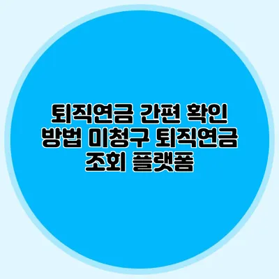 퇴직연금 간편 확인 방법: 미청구 퇴직연금 조회 플랫폼
