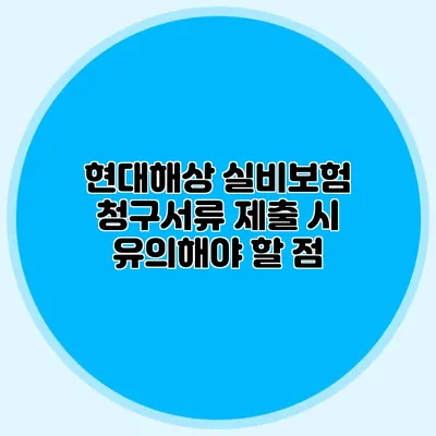 현대해상 실비보험 청구서류 제출 시 유의해야 할 점