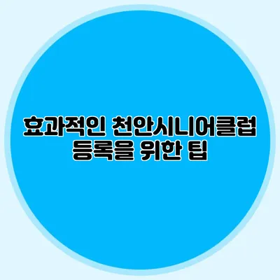 효과적인 천안시니어클럽 등록을 위한 팁